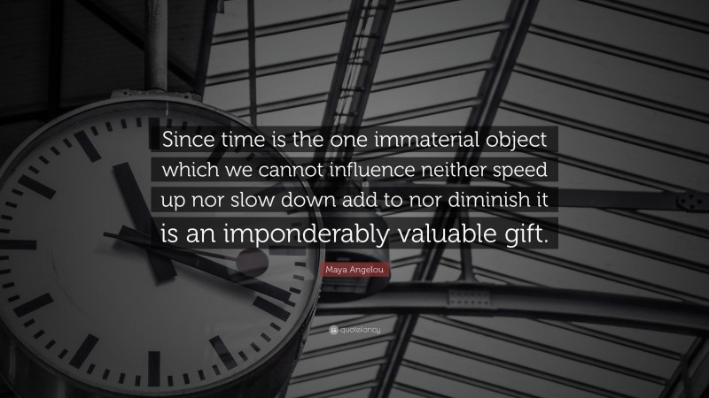 Maya Angelou Quote: “Since time is the one immaterial object which we cannot influence neither speed up nor slow down add to nor diminish it is an imponderably valuable gift.”