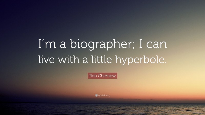 Ron Chernow Quote: “I’m a biographer; I can live with a little hyperbole.”