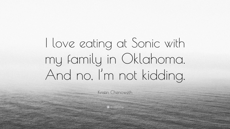 Kristin Chenoweth Quote: “I love eating at Sonic with my family in Oklahoma. And no, I’m not kidding.”