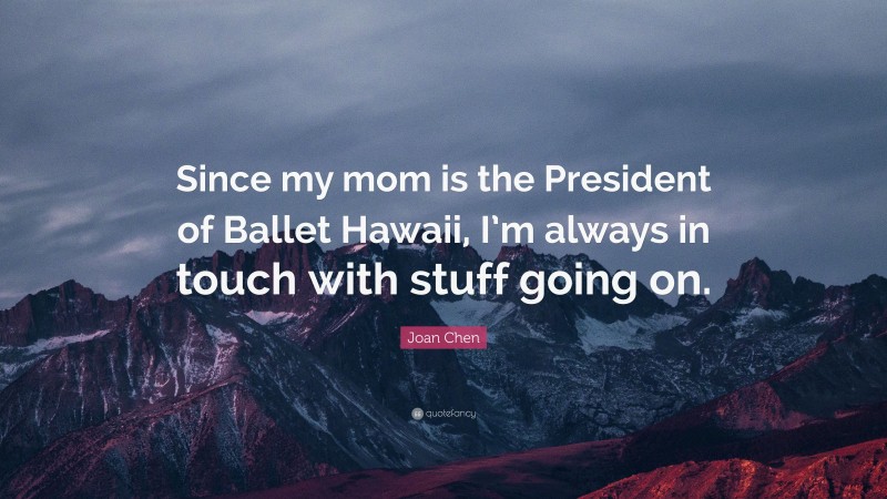 Joan Chen Quote: “Since my mom is the President of Ballet Hawaii, I’m always in touch with stuff going on.”