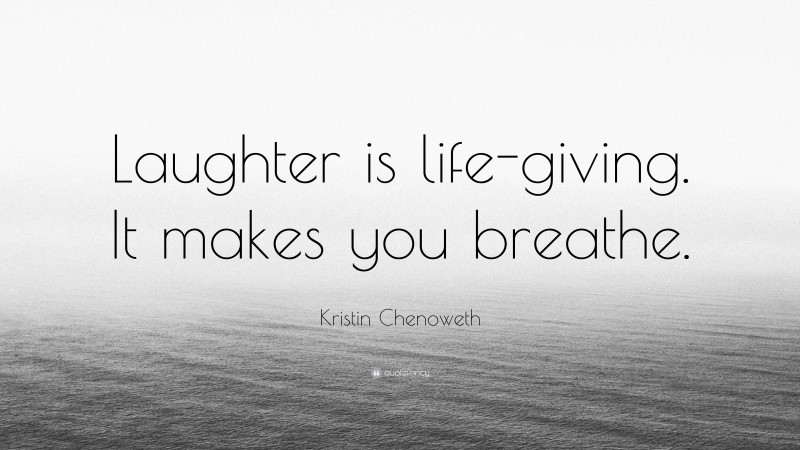 Kristin Chenoweth Quote: “Laughter is life-giving. It makes you breathe.”