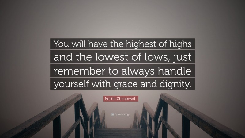 Kristin Chenoweth Quote: “You will have the highest of highs and the lowest of lows, just remember to always handle yourself with grace and dignity.”