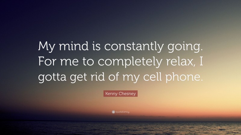 Kenny Chesney Quote: “My mind is constantly going. For me to completely relax, I gotta get rid of my cell phone.”