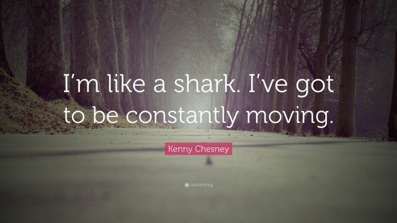 Kenny Chesney Quote: “I’m like a shark. I’ve got to be constantly moving.”
