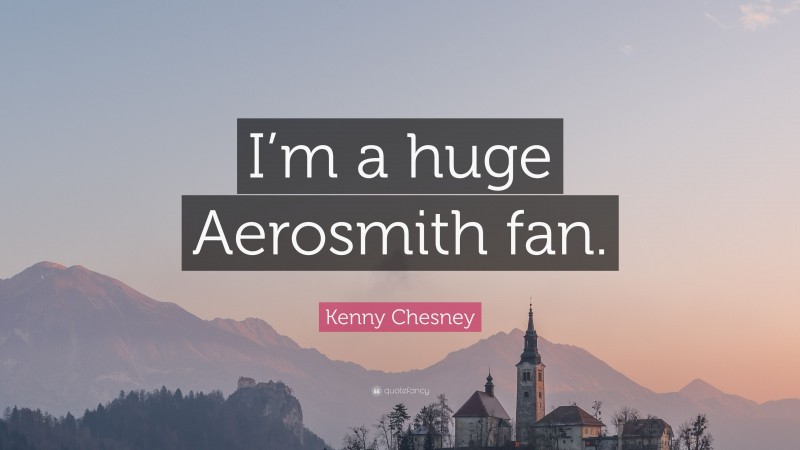 Kenny Chesney Quote: “I’m a huge Aerosmith fan.”