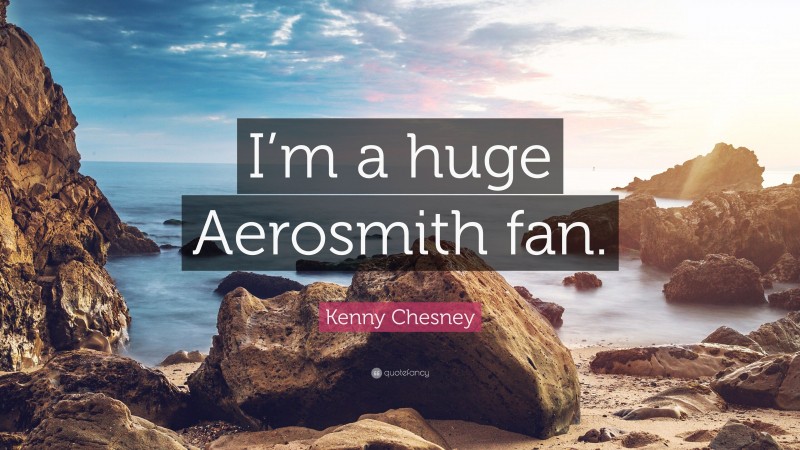 Kenny Chesney Quote: “I’m a huge Aerosmith fan.”