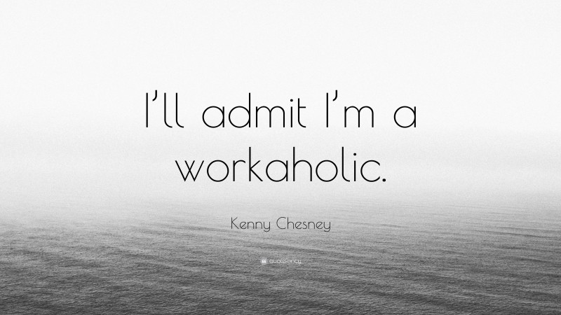 Kenny Chesney Quote: “I’ll admit I’m a workaholic.”