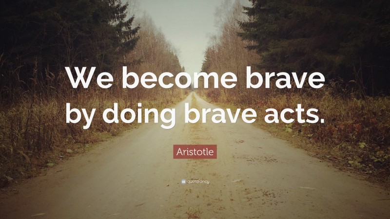 Aristotle Quote: “We become brave by doing brave acts.”