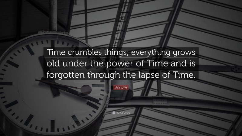 Aristotle Quote: “Time crumbles things; everything grows old under the power of Time and is forgotten through the lapse of Time.”