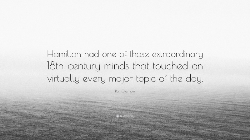 Ron Chernow Quote: “Hamilton had one of those extraordinary 18th-century minds that touched on virtually every major topic of the day.”