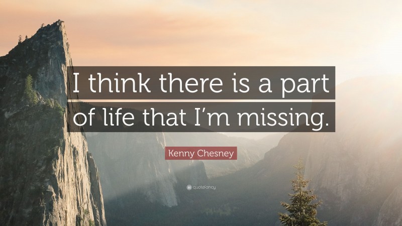 Kenny Chesney Quote: “I think there is a part of life that I’m missing.”
