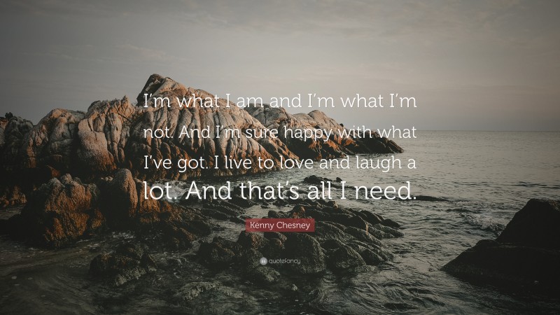 Kenny Chesney Quote: “I’m what I am and I’m what I’m not. And I’m sure happy with what I’ve got. I live to love and laugh a lot. And that’s all I need.”