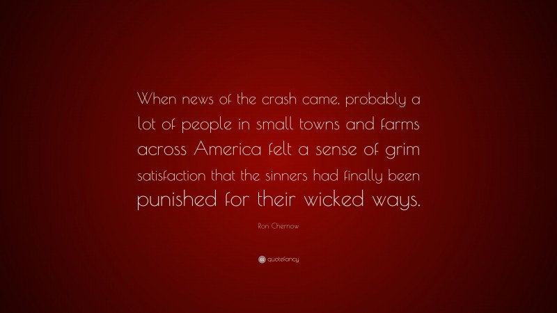 Ron Chernow Quote: “When news of the crash came, probably a lot of people in small towns and farms across America felt a sense of grim satisfaction that the sinners had finally been punished for their wicked ways.”