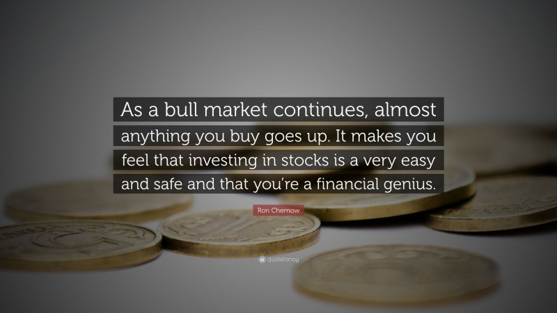 Ron Chernow Quote: “As a bull market continues, almost anything you buy goes up. It makes you feel that investing in stocks is a very easy and safe and that you’re a financial genius.”