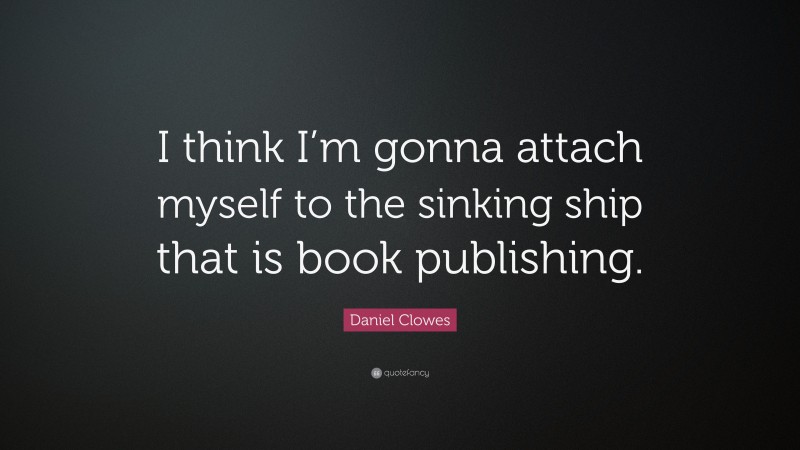 Daniel Clowes Quote: “I think I’m gonna attach myself to the sinking ship that is book publishing.”