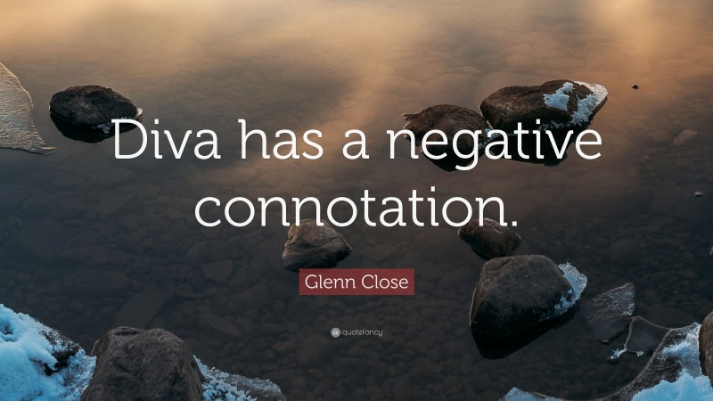 Glenn Close Quote: “Diva has a negative connotation.”