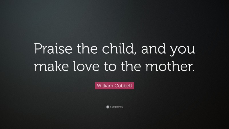 William Cobbett Quote: “Praise the child, and you make love to the mother.”