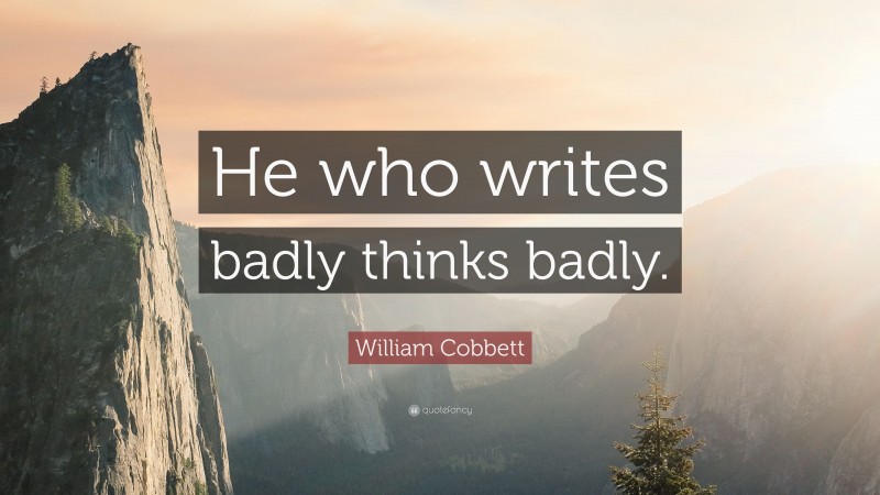 William Cobbett Quote: “He who writes badly thinks badly.”