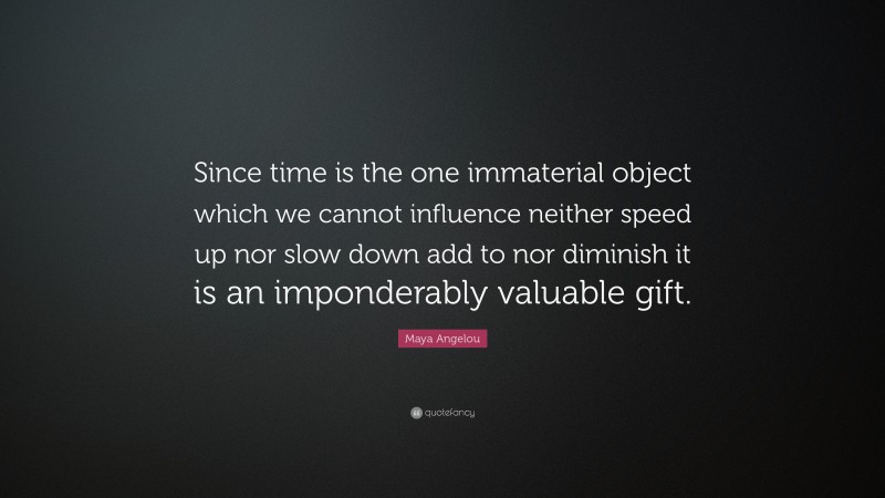 Maya Angelou Quote: “Since time is the one immaterial object which we cannot influence neither speed up nor slow down add to nor diminish it is an imponderably valuable gift.”