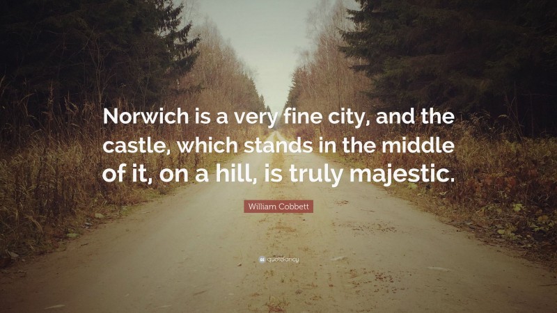 William Cobbett Quote: “Norwich is a very fine city, and the castle, which stands in the middle of it, on a hill, is truly majestic.”