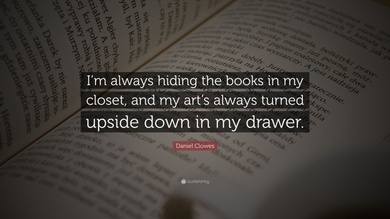 Daniel Clowes Quote: “I’m always hiding the books in my closet, and my art’s always turned upside down in my drawer.”