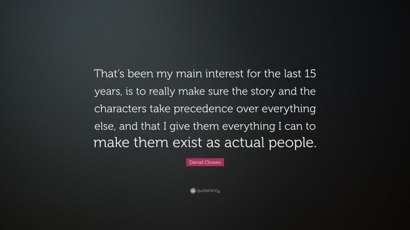 Daniel Clowes Quote: “That’s been my main interest for the last 15 years, is to really make sure the story and the characters take precedence over everything else, and that I give them everything I can to make them exist as actual people.”