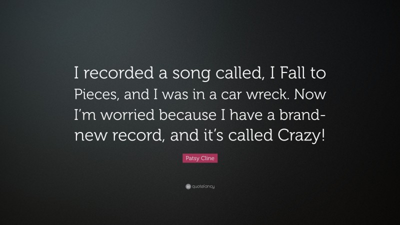 Patsy Cline Quote: “I recorded a song called, I Fall to Pieces, and I was in a car wreck. Now I’m worried because I have a brand-new record, and it’s called Crazy!”