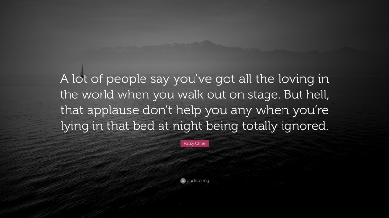 Patsy Cline Quote: “A lot of people say you’ve got all the loving in the world when you walk out on stage. But hell, that applause don’t help you any when you’re lying in that bed at night being totally ignored.”