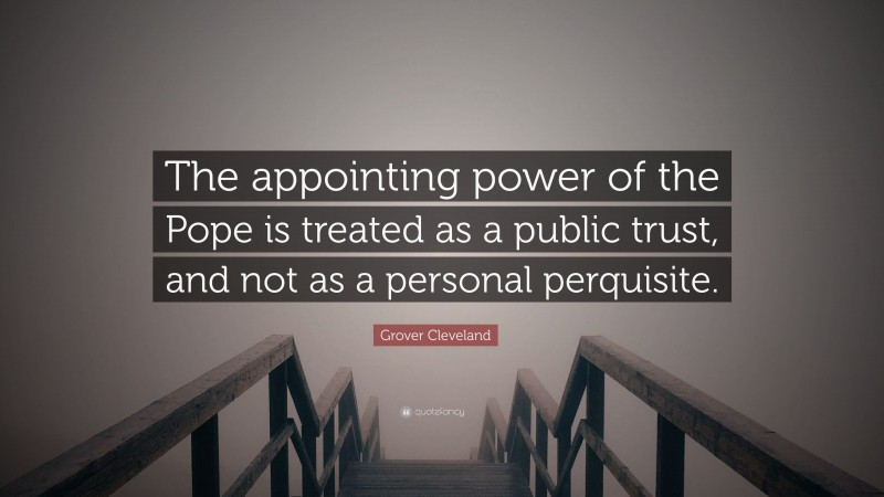 Grover Cleveland Quote: “The appointing power of the Pope is treated as a public trust, and not as a personal perquisite.”