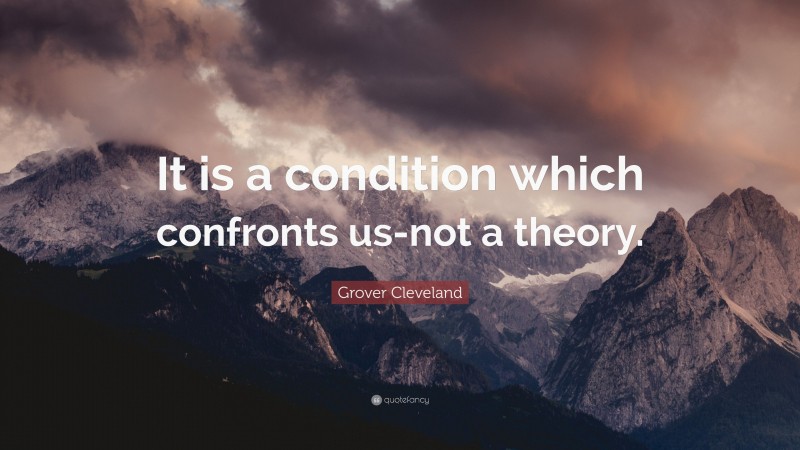 Grover Cleveland Quote: “It is a condition which confronts us-not a theory.”