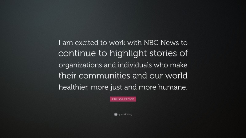 Chelsea Clinton Quote: “I am excited to work with NBC News to continue to highlight stories of organizations and individuals who make their communities and our world healthier, more just and more humane.”