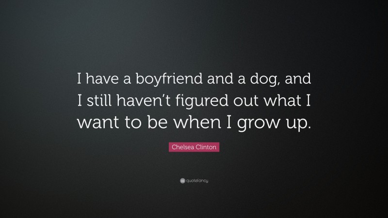 Chelsea Clinton Quote: “I have a boyfriend and a dog, and I still haven’t figured out what I want to be when I grow up.”