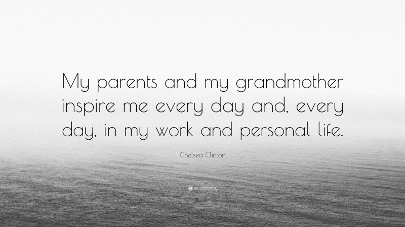 Chelsea Clinton Quote: “My parents and my grandmother inspire me every day and, every day, in my work and personal life.”