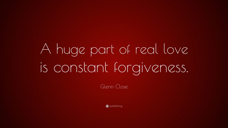 Glenn Close Quote: “A huge part of real love is constant forgiveness.”