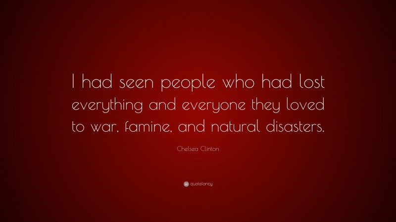 Chelsea Clinton Quote: “I had seen people who had lost everything and everyone they loved to war, famine, and natural disasters.”