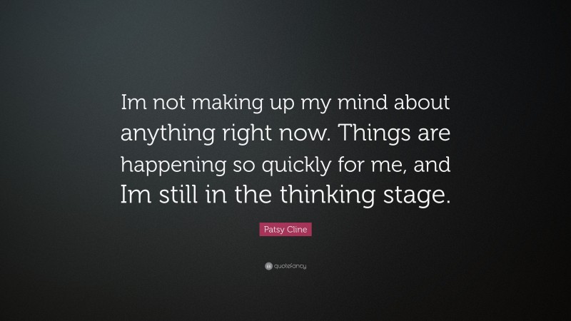 Patsy Cline Quote: “Im not making up my mind about anything right now. Things are happening so quickly for me, and Im still in the thinking stage.”