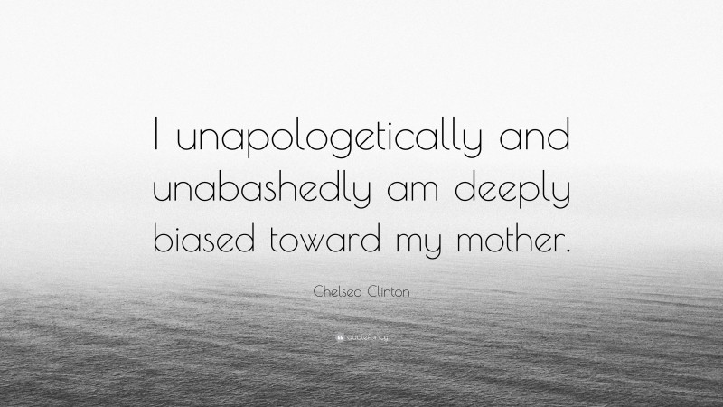 Chelsea Clinton Quote: “I unapologetically and unabashedly am deeply biased toward my mother.”