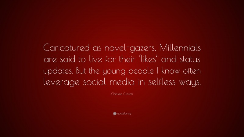 Chelsea Clinton Quote: “Caricatured as navel-gazers, Millennials are said to live for their ‘likes’ and status updates. But the young people I know often leverage social media in selfless ways.”