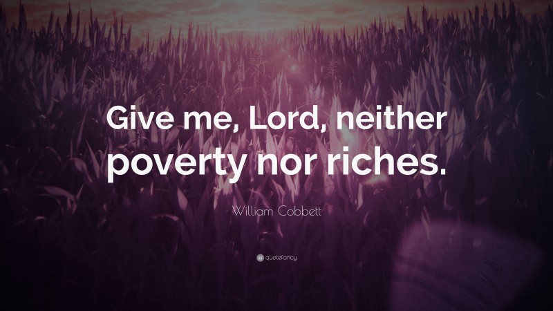 William Cobbett Quote: “Give me, Lord, neither poverty nor riches.”