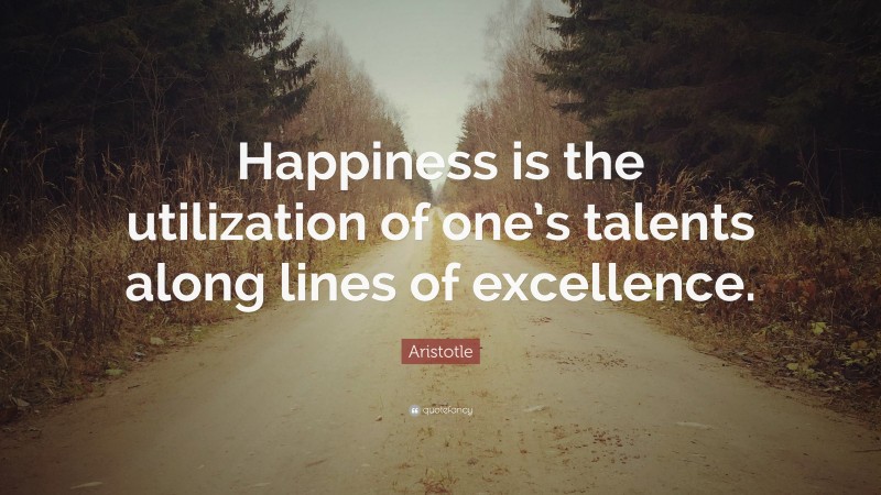 Aristotle Quote: “Happiness is the utilization of one’s talents along lines of excellence.”
