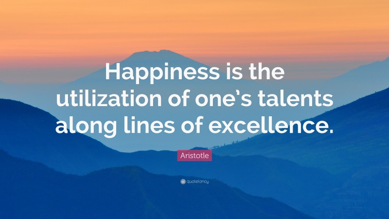 Aristotle Quote: “Happiness is the utilization of one’s talents along lines of excellence.”