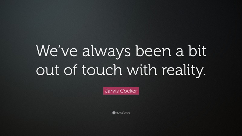 Jarvis Cocker Quote: “We’ve always been a bit out of touch with reality.”