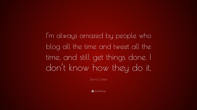 Jarvis Cocker Quote: “I’m always amazed by people who blog all the time and tweet all the time, and still get things done. I don’t know how they do it.”