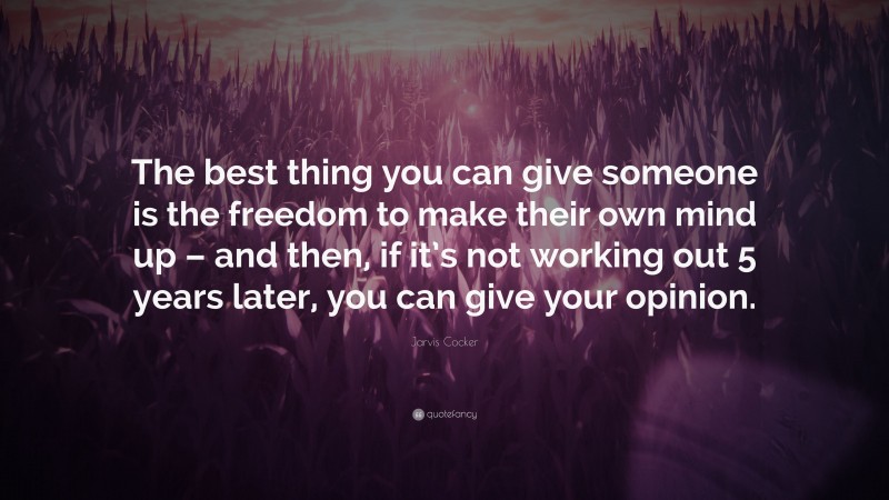 Jarvis Cocker Quote: “The best thing you can give someone is the freedom to make their own mind up – and then, if it’s not working out 5 years later, you can give your opinion.”