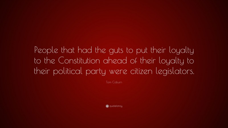 Tom Coburn Quote: “People that had the guts to put their loyalty to the Constitution ahead of their loyalty to their political party were citizen legislators.”