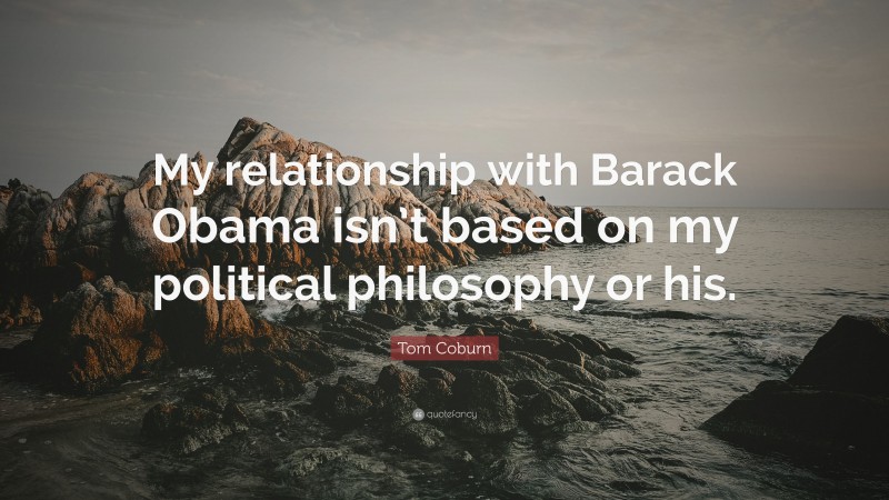 Tom Coburn Quote: “My relationship with Barack Obama isn’t based on my political philosophy or his.”