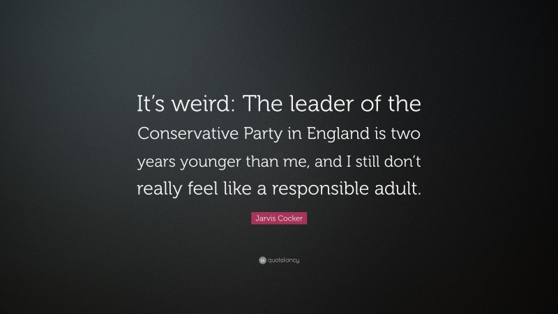Jarvis Cocker Quote: “It’s weird: The leader of the Conservative Party in England is two years younger than me, and I still don’t really feel like a responsible adult.”