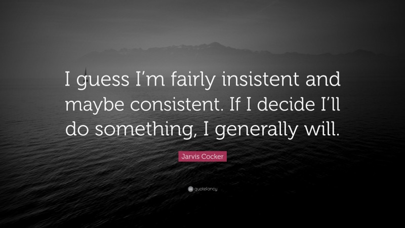 Jarvis Cocker Quote: “I guess I’m fairly insistent and maybe consistent. If I decide I’ll do something, I generally will.”