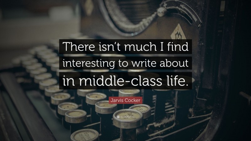 Jarvis Cocker Quote: “There isn’t much I find interesting to write about in middle-class life.”