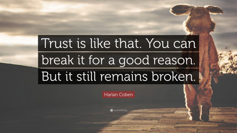 Harlan Coben Quote: “Trust is like that. You can break it for a good reason. But it still remains broken.”